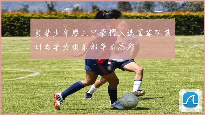 紫禁少年廖三宁荣耀入选国家队集训名单为俱乐部争光添彩
