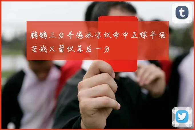 鹈鹕三分手感冰凉仅命中五球半场苦战火箭仅落后一分