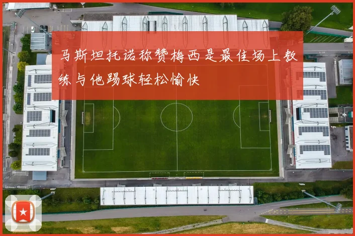 马斯坦托诺称赞梅西是最佳场上教练与他踢球轻松愉快