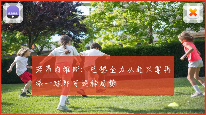 若昂内维斯：巴黎全力以赴只需再添一球即可逆转局势