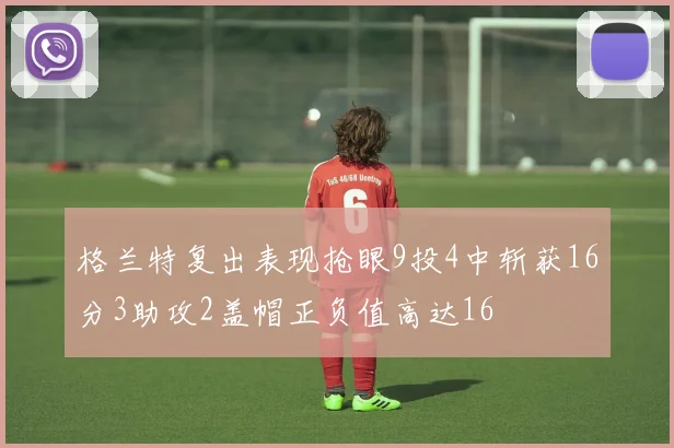 格兰特复出表现抢眼9投4中斩获16分3助攻2盖帽正负值高达16
