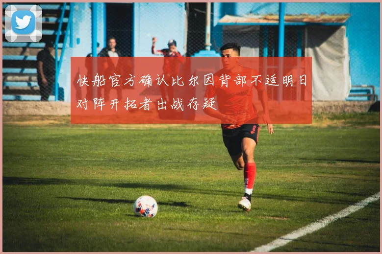快船官方确认比尔因背部不适明日对阵开拓者出战存疑