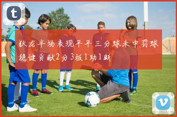 狄龙半场表现平平三分球未中罚球稳健贡献2分3板1助1断