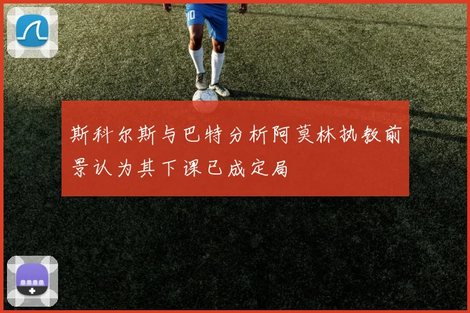 斯科尔斯与巴特分析阿莫林执教前景认为其下课已成定局