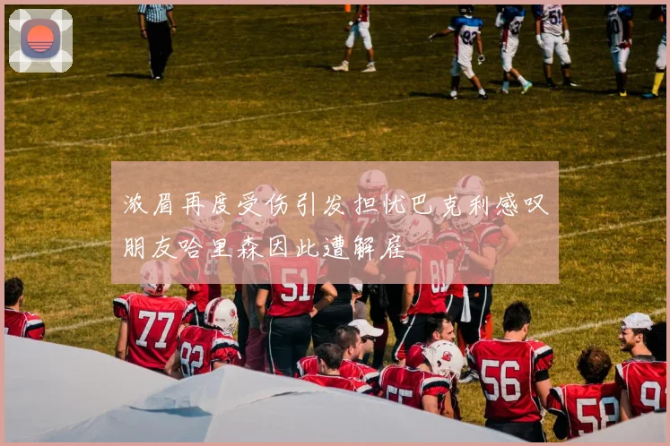 浓眉再度受伤引发担忧巴克利感叹朋友哈里森因此遭解雇