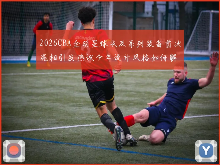 2026CBA全明星球衣及系列装备首次亮相引发热议今年设计风格如何解析