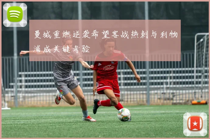 曼城重燃逆袭希望客战热刺与利物浦成关键考验