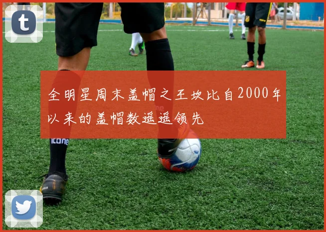 全明星周末盖帽之王坎比自2000年以来的盖帽数遥遥领先