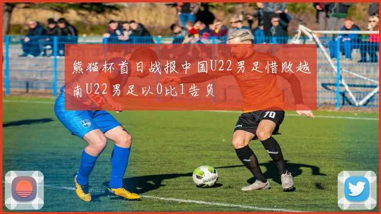 熊猫杯首日战报中国U22男足惜败越南U22男足以0比1告负