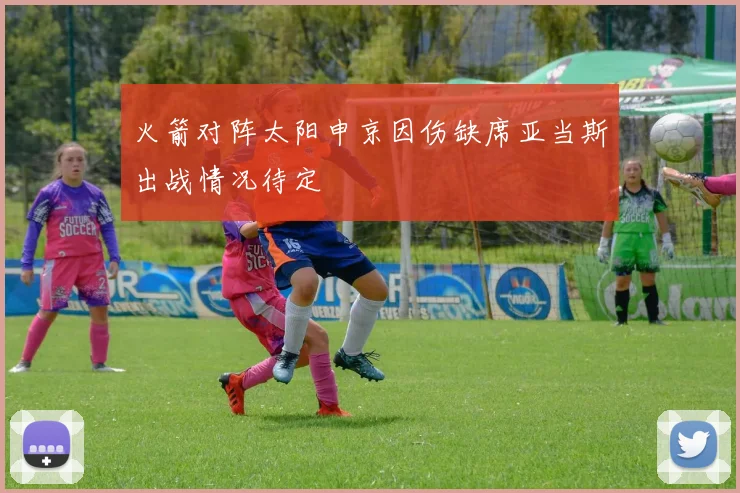火箭对阵太阳申京因伤缺席亚当斯出战情况待定