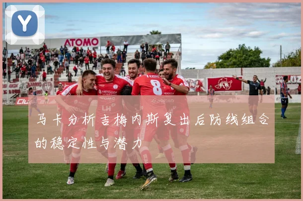 马卡分析吉梅内斯复出后防线组合的稳定性与潜力
