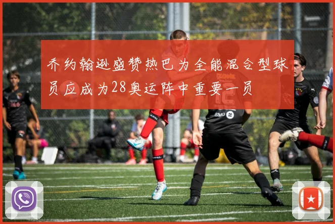 乔约翰逊盛赞热巴为全能混合型球员应成为28奥运阵中重要一员