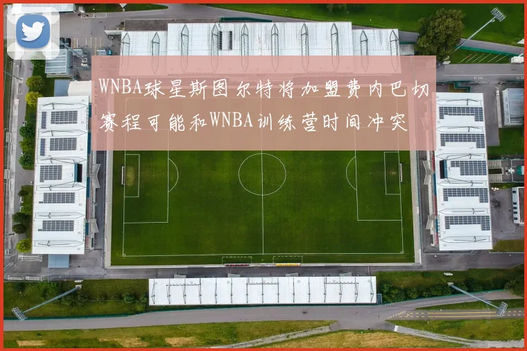 WNBA球星斯图尔特将加盟费内巴切赛程可能和WNBA训练营时间冲突