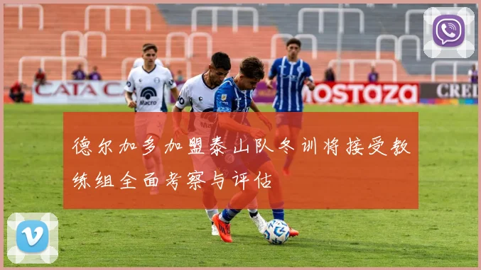 德尔加多加盟泰山队冬训将接受教练组全面考察与评估