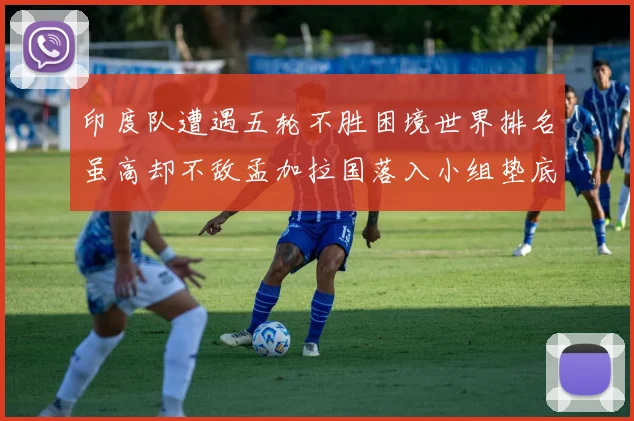 印度队遭遇五轮不胜困境世界排名虽高却不敌孟加拉国落入小组垫底