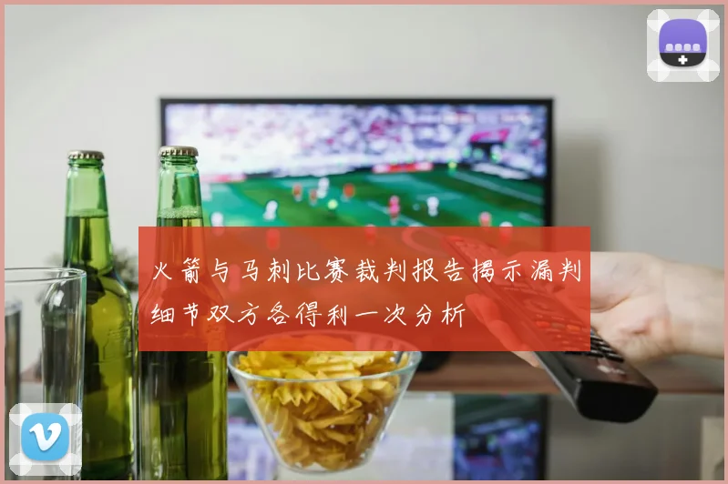 火箭与马刺比赛裁判报告揭示漏判细节双方各得利一次分析