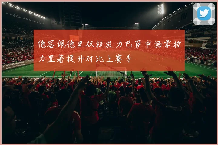 德容佩德里双核发力巴萨中场掌控力显著提升对比上赛季