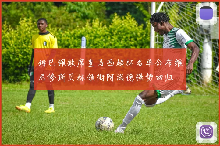 姆巴佩缺席皇马西超杯名单公布维尼修斯贝林领衔阿诺德强势回归