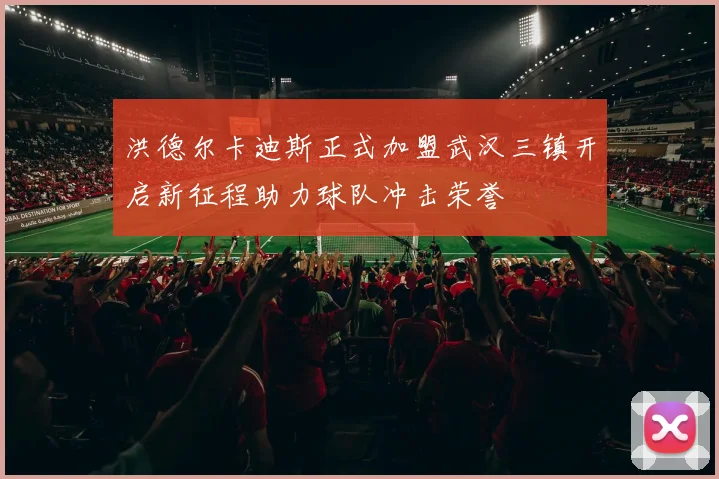 洪德尔卡迪斯正式加盟武汉三镇开启新征程助力球队冲击荣誉