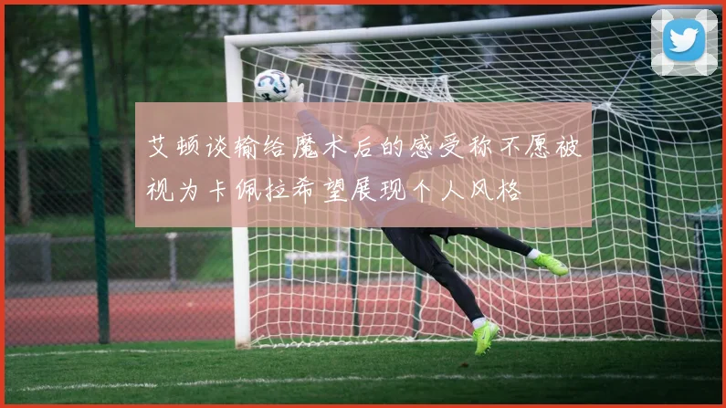 艾顿谈输给魔术后的感受称不愿被视为卡佩拉希望展现个人风格