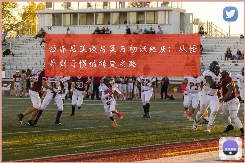 拉菲尼亚谈与莱万初识经历：从怪异到习惯的转变之路
