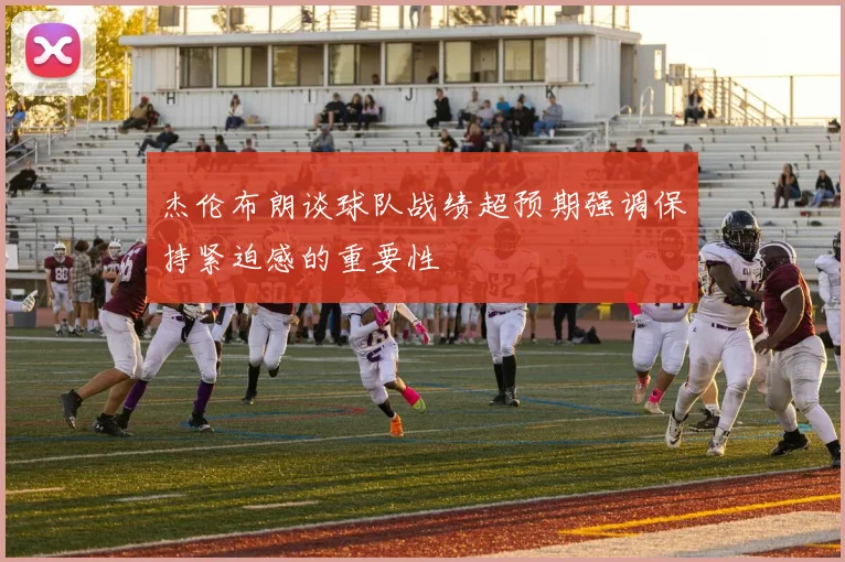 杰伦布朗谈球队战绩超预期强调保持紧迫感的重要性