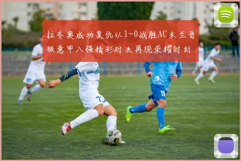 拉齐奥成功复仇以1-0战胜AC米兰晋级意甲八强精彩对决再现荣耀时刻