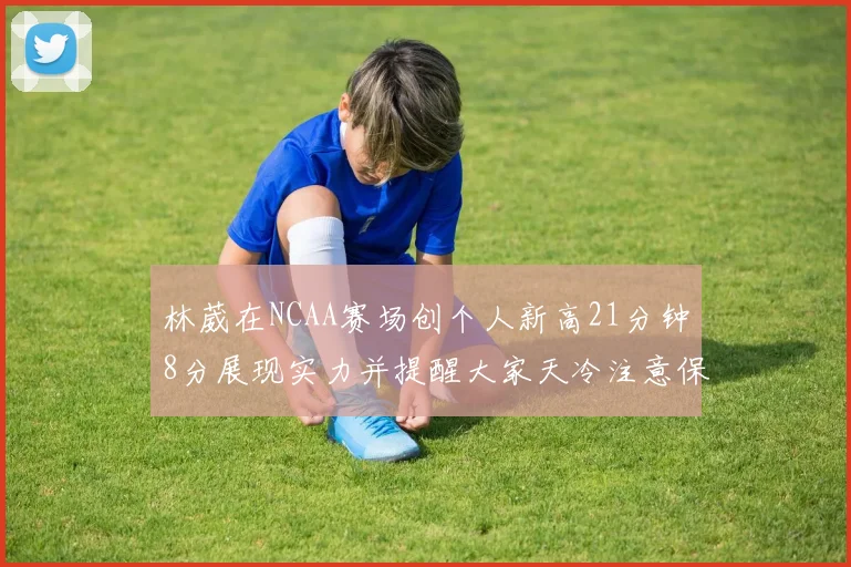 林葳在NCAA赛场创个人新高21分钟8分展现实力并提醒大家天冷注意保暖