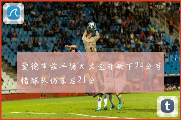 爱德华兹半场火力全开砍下24分可惜球队仍落后21分