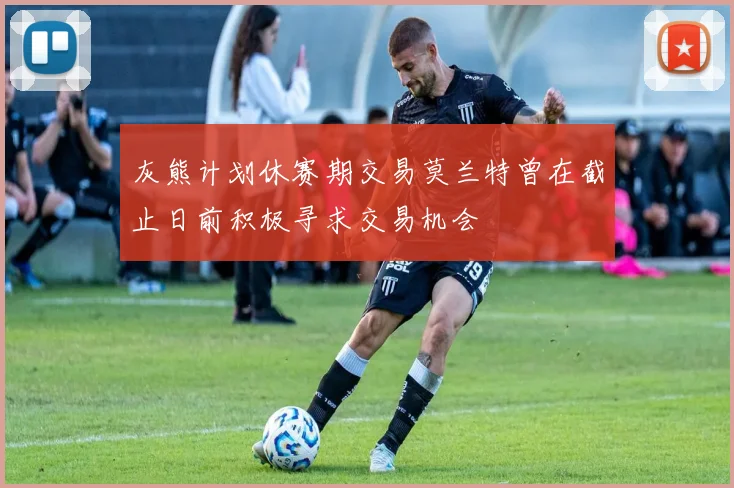 灰熊计划休赛期交易莫兰特曾在截止日前积极寻求交易机会