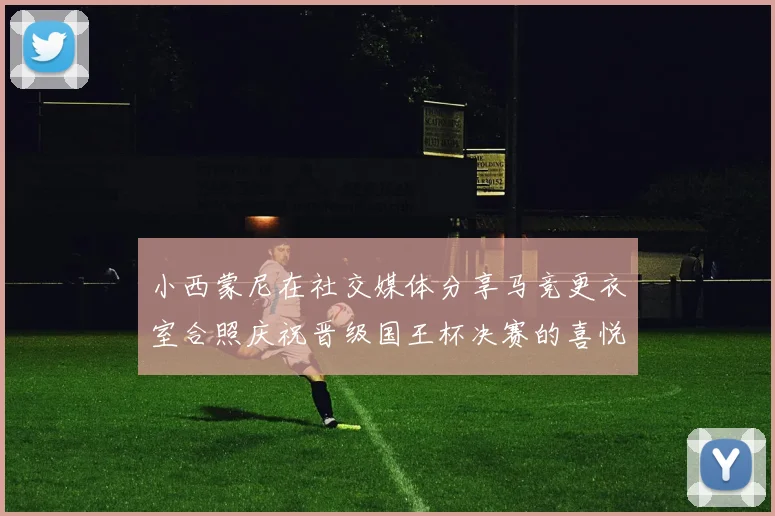 小西蒙尼在社交媒体分享马竞更衣室合照庆祝晋级国王杯决赛的喜悦时刻