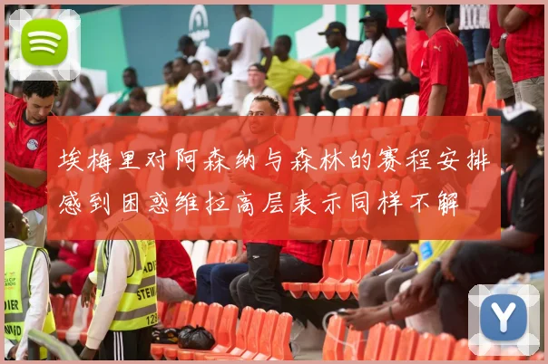 埃梅里对阿森纳与森林的赛程安排感到困惑维拉高层表示同样不解