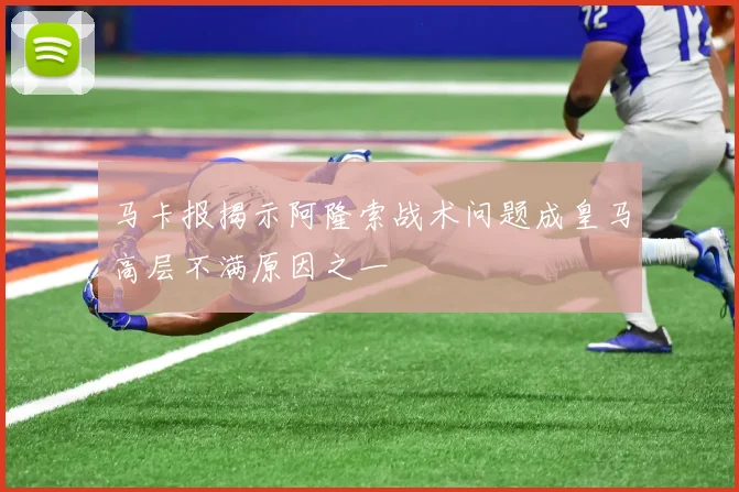 马卡报揭示阿隆索战术问题成皇马高层不满原因之一