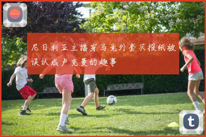 尼日利亚主播穿马竞外套买报纸被误认成卢克曼的趣事