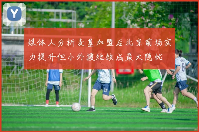 媒体人分析麦基加盟后北京前场实力提升但小外援短缺成最大隐忧