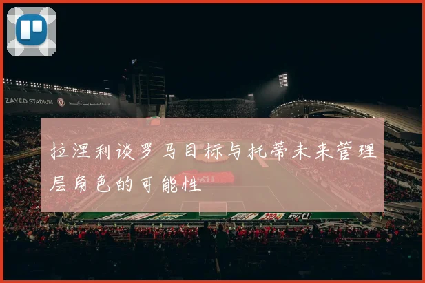 拉涅利谈罗马目标与托蒂未来管理层角色的可能性