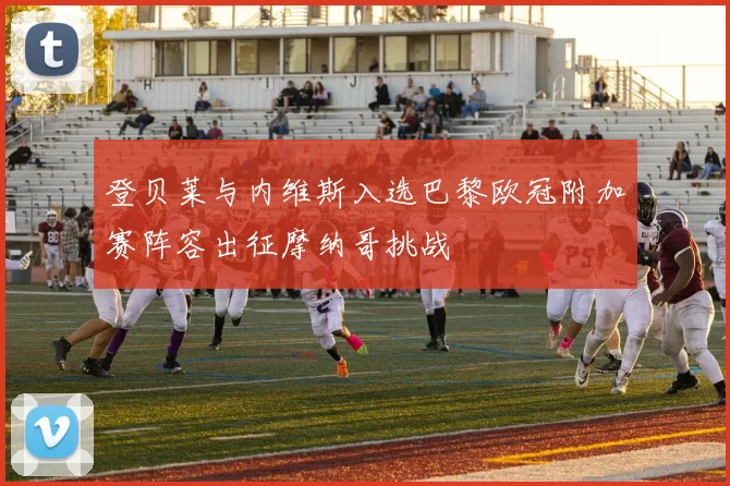 登贝莱与内维斯入选巴黎欧冠附加赛阵容出征摩纳哥挑战