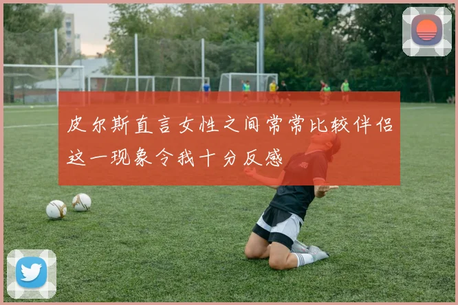 皮尔斯直言女性之间常常比较伴侣这一现象令我十分反感