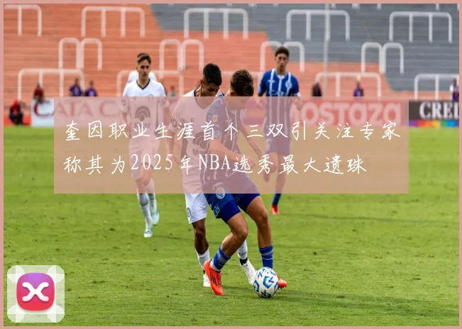 奎因职业生涯首个三双引关注专家称其为2025年NBA选秀最大遗珠