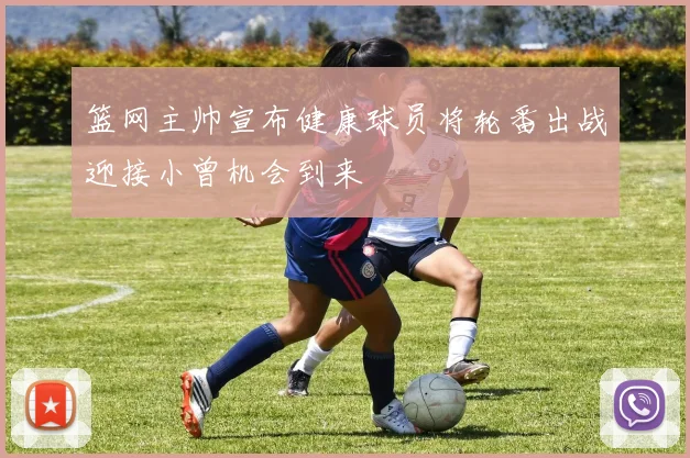 篮网主帅宣布健康球员将轮番出战迎接小曾机会到来