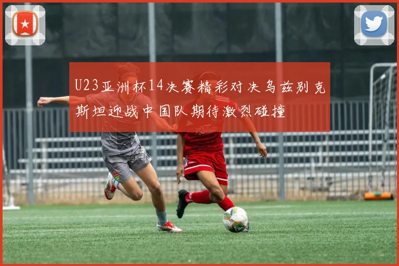 U23亚洲杯14决赛精彩对决乌兹别克斯坦迎战中国队期待激烈碰撞