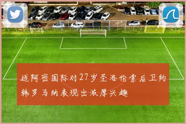 迈阿密国际对27岁圣洛伦索后卫约韩罗马纳表现出浓厚兴趣