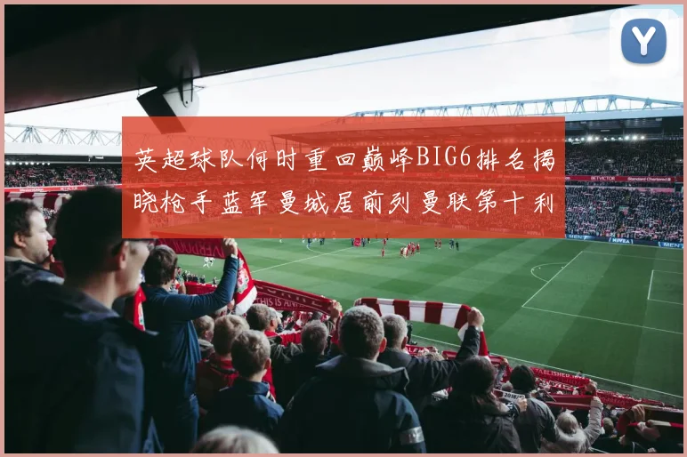 英超球队何时重回巅峰BIG6排名揭晓枪手蓝军曼城居前列曼联第十利物浦第十二