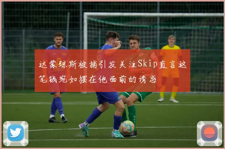 达蒙琼斯被捕引发关注Skip直言这笔钱宛如摆在他面前的诱惑