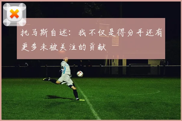 托马斯自述：我不仅是得分手还有更多未被关注的贡献