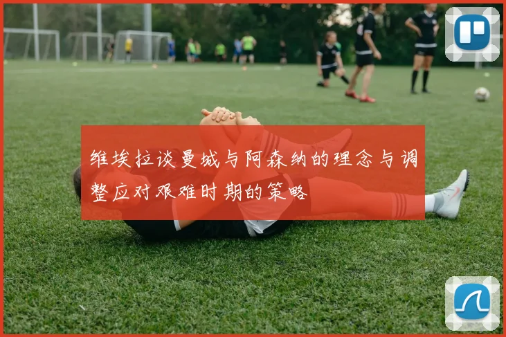 维埃拉谈曼城与阿森纳的理念与调整应对艰难时期的策略