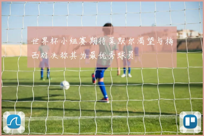 世界杯小组赛期待莱默尔渴望与梅西对决称其为最优秀球员