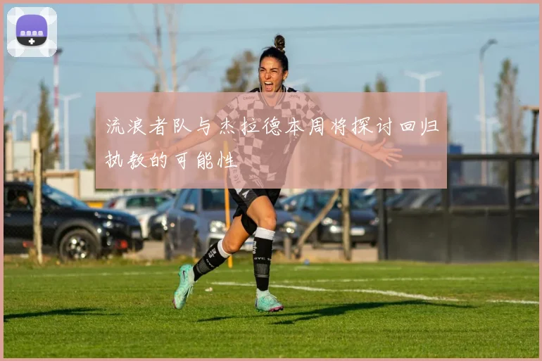 流浪者队与杰拉德本周将探讨回归执教的可能性
