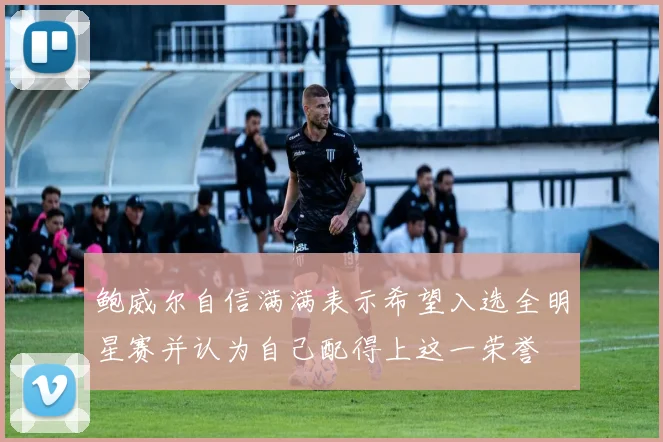 鲍威尔自信满满表示希望入选全明星赛并认为自己配得上这一荣誉
