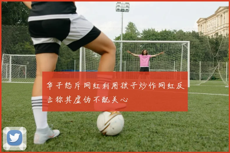 华子怒斥网红利用孩子炒作网红反击称其虚伪不配关心